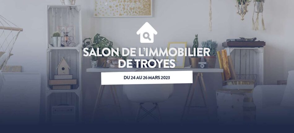 SALON DE L’IMMOBILIER DE TROYES (10) DU 24 AU 26 MARS 